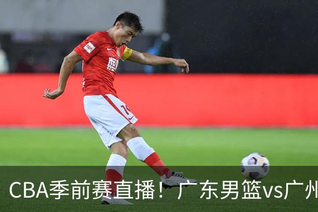 CBA季前赛直播！广东男篮vs广州男篮，徐昕、麦考尔战旧主，两支球队均盼望外线手感回暖，广州内线优势明显